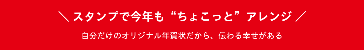 ＼スタンプで今年もちょこっとアレンジ／ 自分だけのオリジナル年賀状だから、伝わる幸せがある